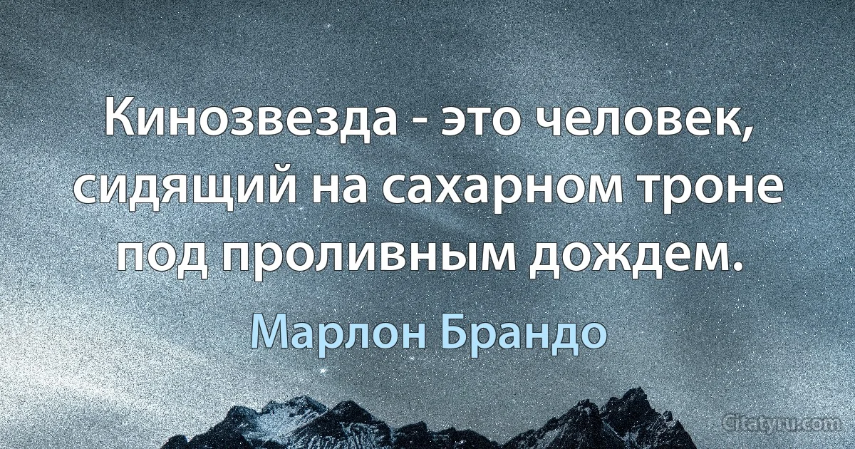 Кинозвезда - это человек, сидящий на сахарном троне под проливным дождем. (Марлон Брандо)