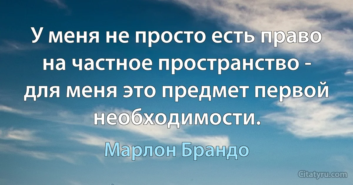 У меня не просто есть право на частное пространство - для меня это предмет первой необходимости. (Марлон Брандо)