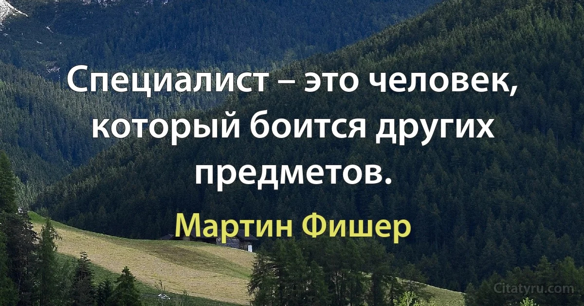 Специалист – это человек, который боится других предметов. (Мартин Фишер)