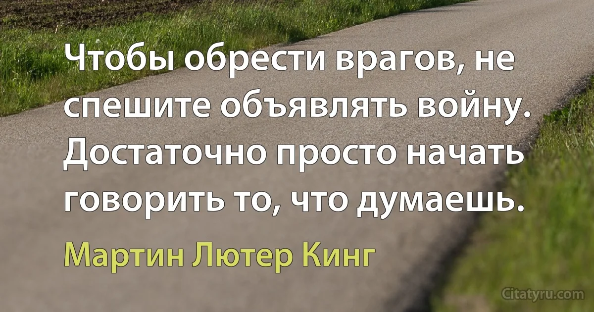 Чтобы обрести врагов, не спешите объявлять войну. Достаточно просто начать говорить то, что думаешь. (Мартин Лютер Кинг)