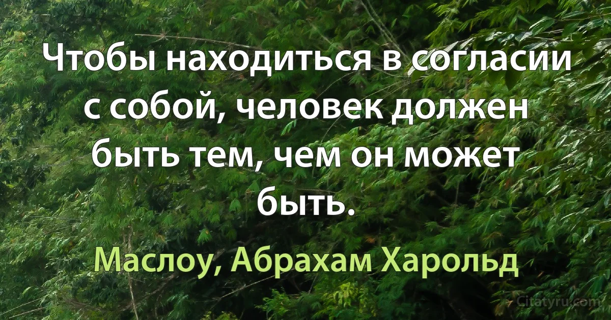 Чтобы находиться в согласии с собой, человек должен быть тем, чем он может быть. (Маслоу, Абрахам Харольд)