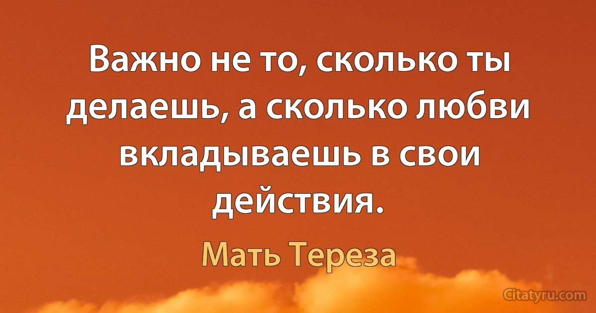 Важно не то, сколько ты делаешь, а сколько любви вкладываешь в свои действия. (Мать Тереза)