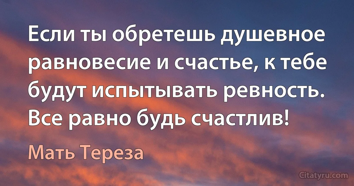 Если ты обретешь душевное равновесие и счастье, к тебе будут испытывать ревность.
Все равно будь счастлив! (Мать Тереза)