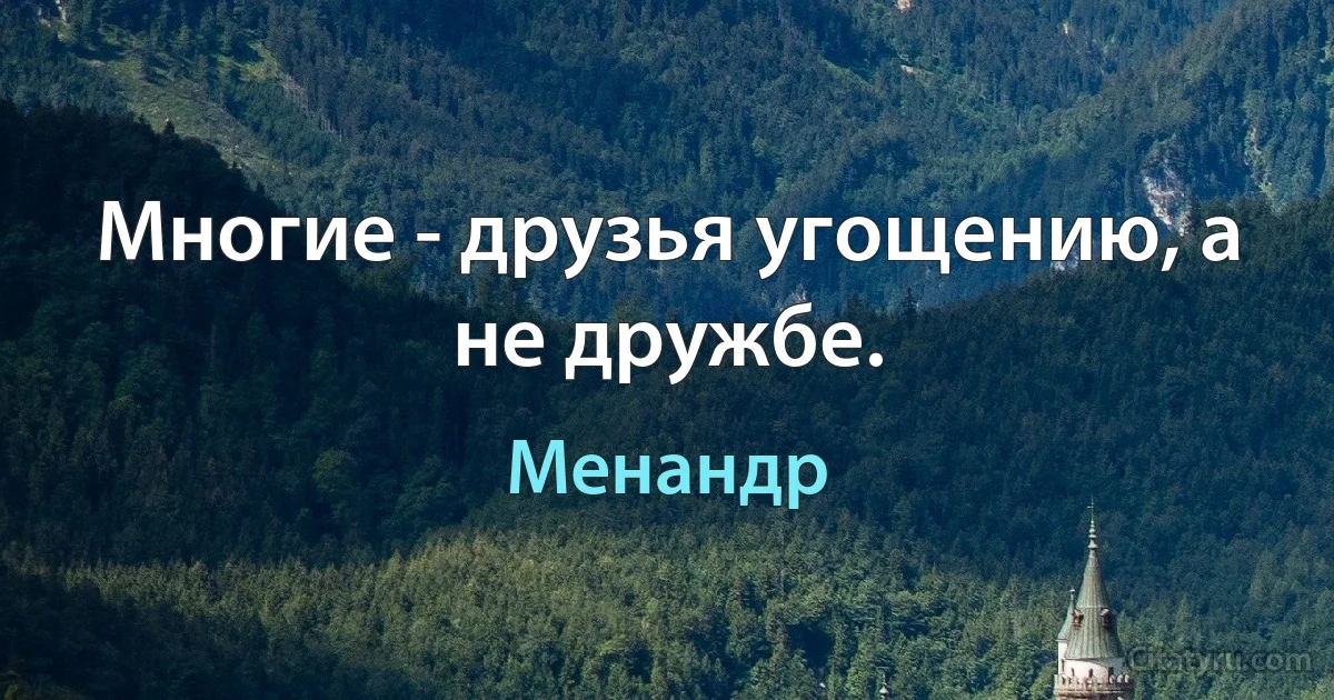 Многие - друзья угощению, а не дружбе. (Менандр)