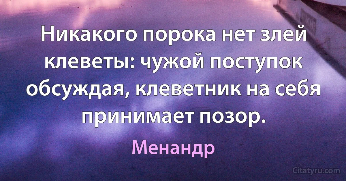 Никакого порока нет злей клеветы: чужой поступок обсуждая, клеветник на себя принимает позор. (Менандр)