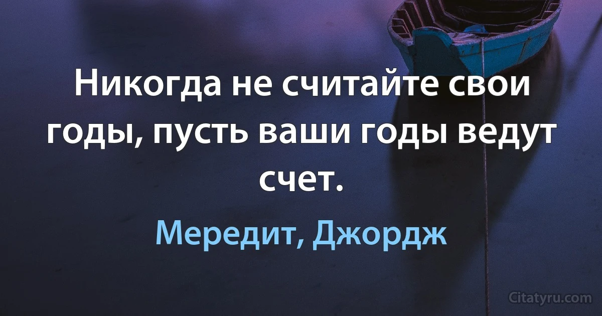 Никогда не считайте свои годы, пусть ваши годы ведут счет. (Мередит, Джордж)