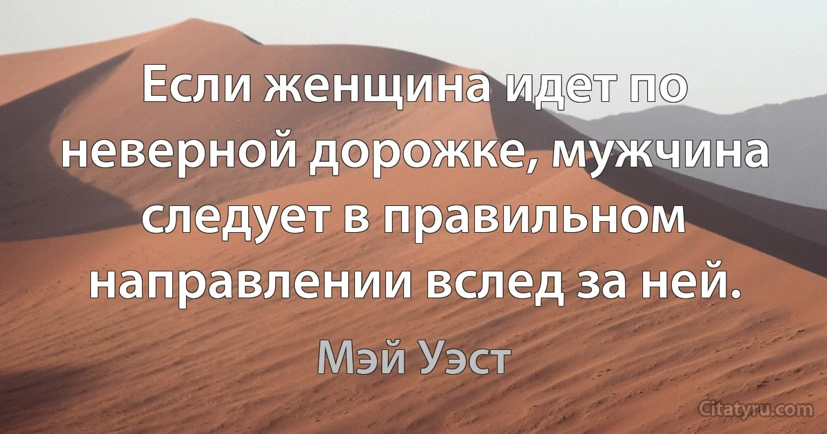 Если женщина идет по неверной дорожке, мужчина следует в правильном направлении вслед за ней. (Мэй Уэст)