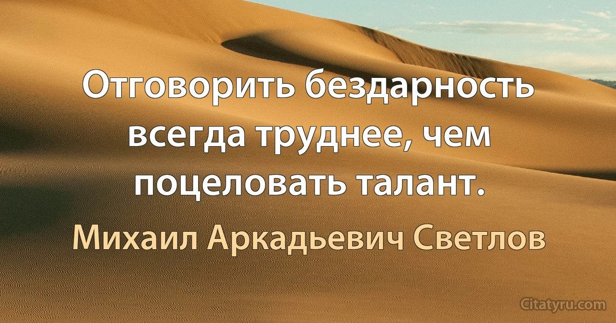 Отговорить бездарность всегда труднее, чем поцеловать талант. (Михаил Аркадьевич Светлов)