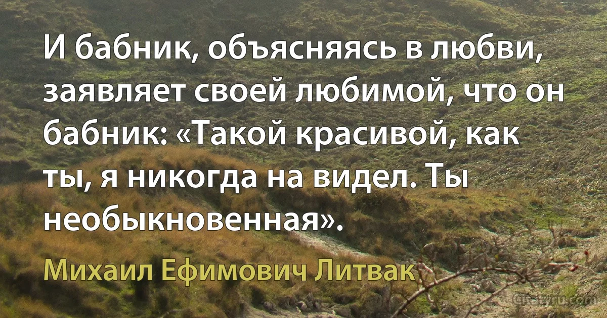 И бабник, объясняясь в любви, заявляет своей любимой, что он бабник: «Такой красивой, как ты, я никогда на видел. Ты необыкновенная». (Михаил Ефимович Литвак)