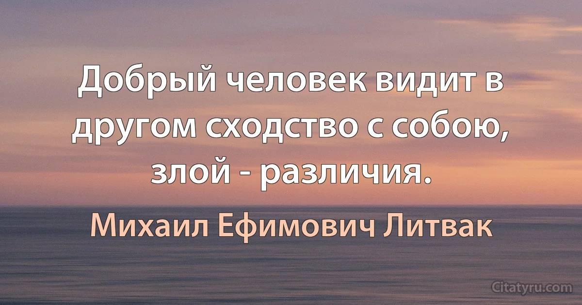 Добрый человек видит в другом сходство с собою, злой - различия. (Михаил Ефимович Литвак)