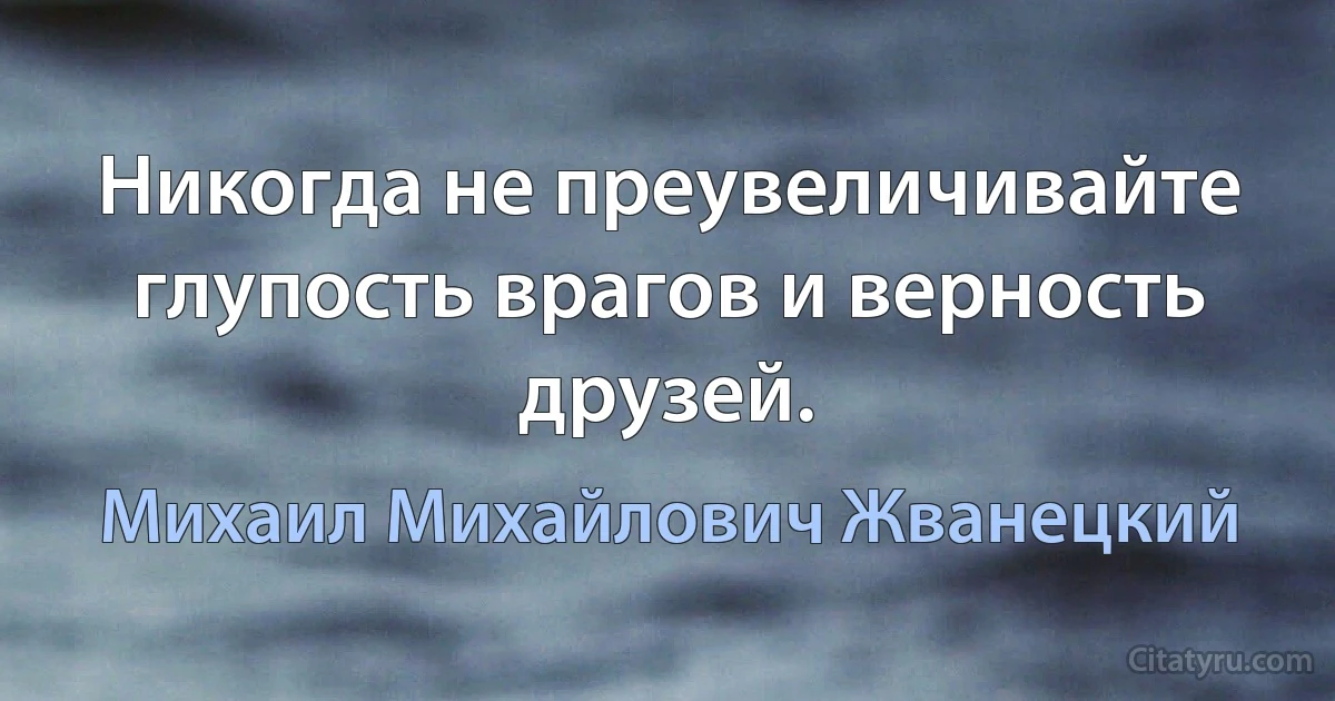 Никогда не преувеличивайте глупость врагов и верность друзей. (Михаил Михайлович Жванецкий)