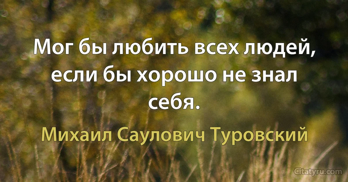 Мог бы любить всех людей, если бы хорошо не знал себя. (Михаил Саулович Туровский)