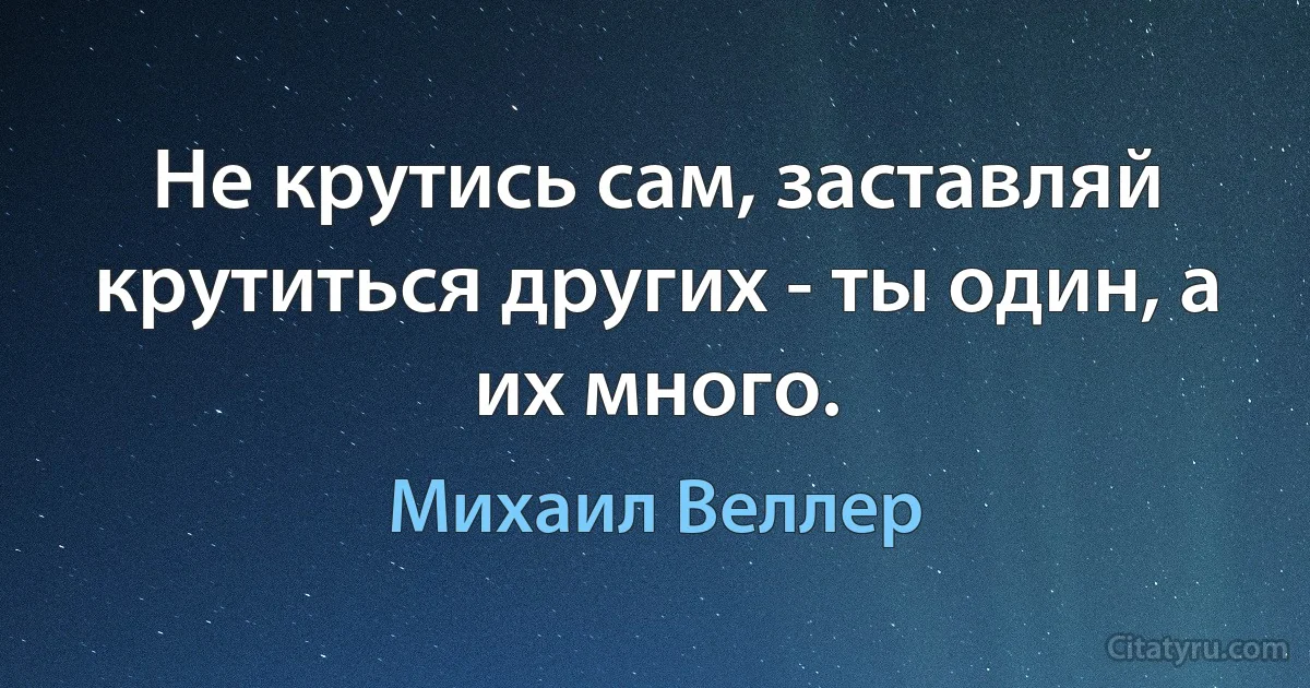 Не крутись сам, заставляй крутиться других - ты один, а их много. (Михаил Веллер)