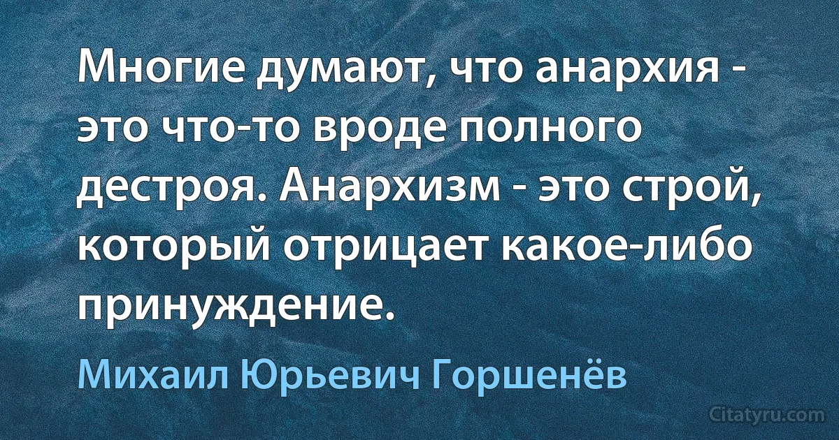 Многие думают, что анархия - это что-то вроде полного дестроя. Анархизм - это строй, который отрицает какое-либо принуждение. (Михаил Юрьевич Горшенёв)