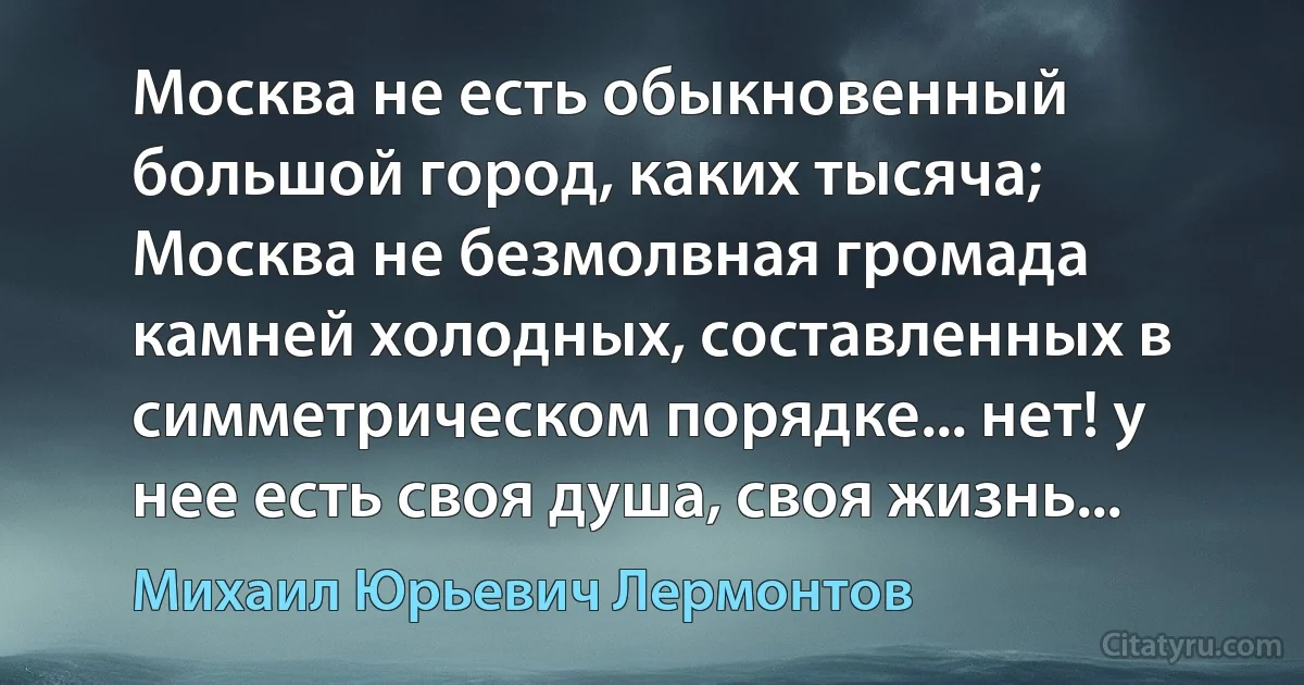 Москва не есть обыкновенный большой город, каких тысяча; Москва не безмолвная громада камней холодных, составленных в симметрическом порядке... нет! у нее есть своя душа, своя жизнь... (Михаил Юрьевич Лермонтов)