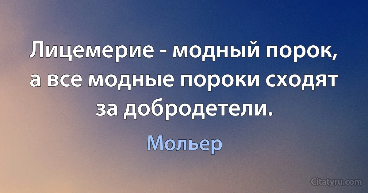 Лицемерие - модный порок, а все модные пороки сходят за добродетели. (Мольер)