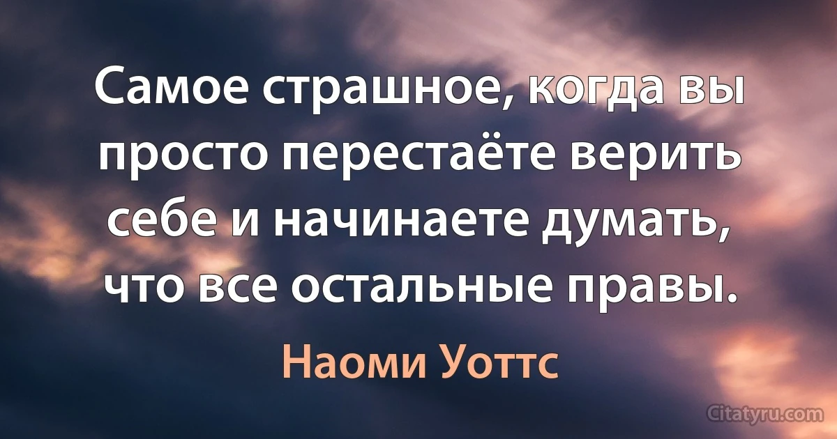 Самое страшное, когда вы просто перестаёте верить себе и начинаете думать, что все остальные правы. (Наоми Уоттс)