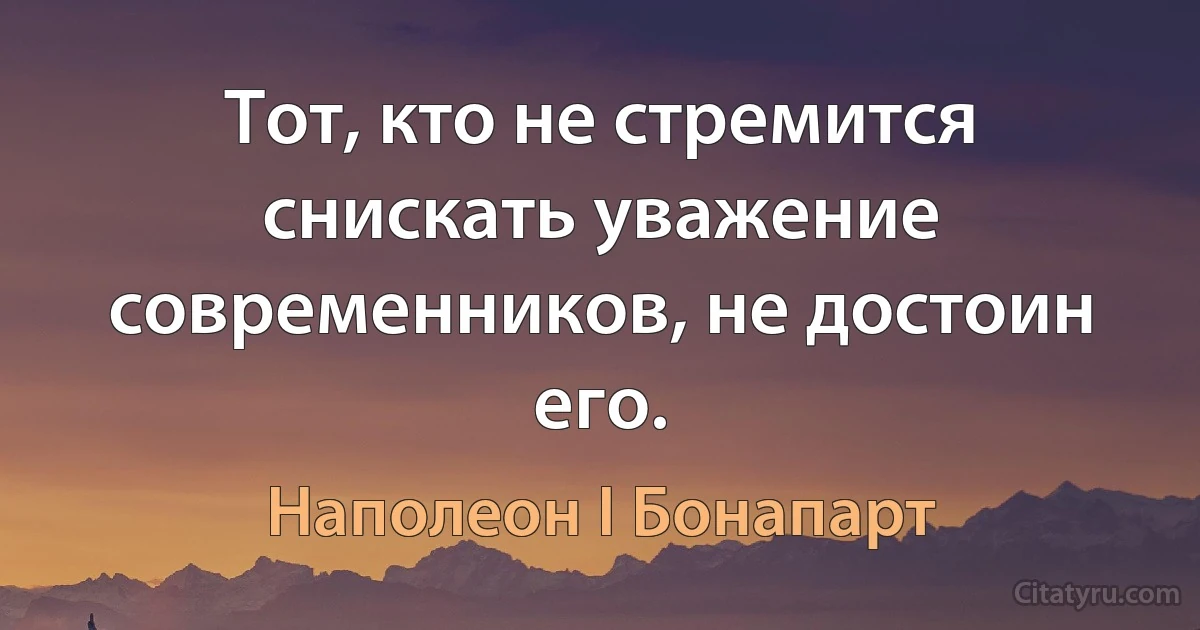 Тот, кто не стремится снискать уважение современников, не достоин его. (Наполеон I Бонапарт)