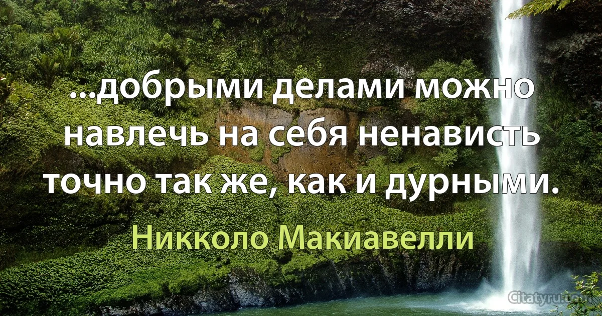 ...добрыми делами можно навлечь на себя ненависть точно так же, как и дурными. (Никколо Макиавелли)