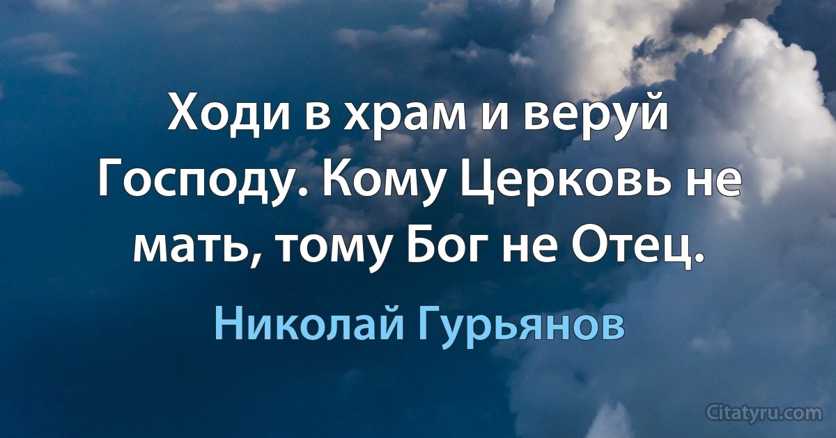 Ходи в храм и веруй Господу. Кому Церковь не мать, тому Бог не Отец. (Николай Гурьянов)