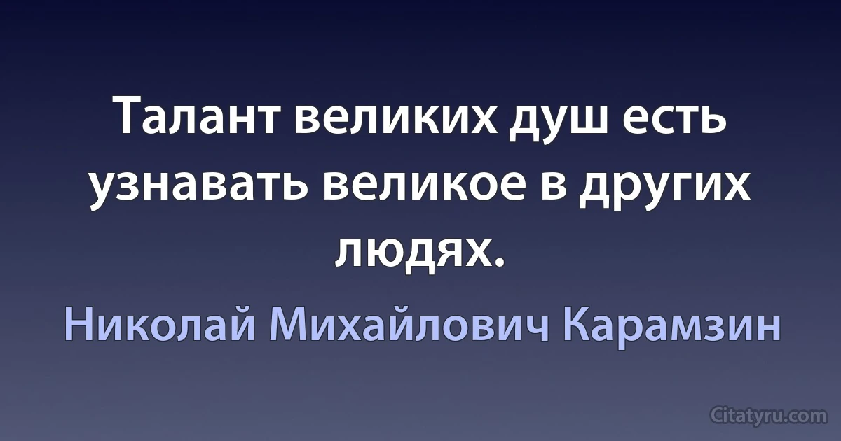 Талант великих душ есть узнавать великое в других людях. (Николай Михайлович Карамзин)