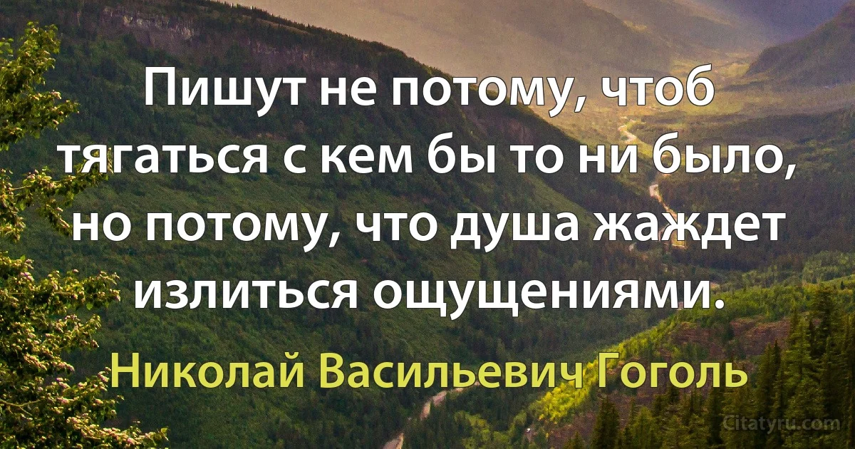 Пишут не потому, чтоб тягаться с кем бы то ни было, но потому, что душа жаждет излиться ощущениями. (Николай Васильевич Гоголь)