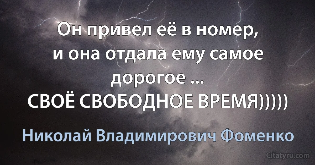 Он привел её в номер,
и она отдала ему самое дорогое ...
СВОЁ СВОБОДНОЕ ВРЕМЯ))))) (Николай Владимирович Фоменко)