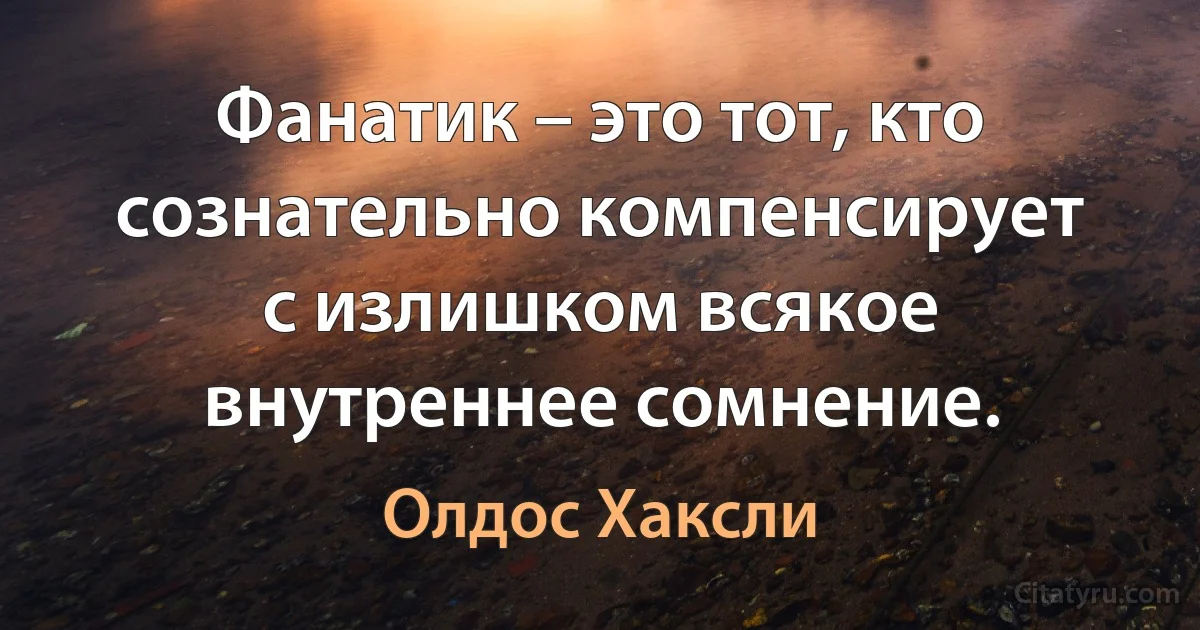 Фанатик – это тот, кто сознательно компенсирует с излишком всякое внутреннее сомнение. (Олдос Хаксли)