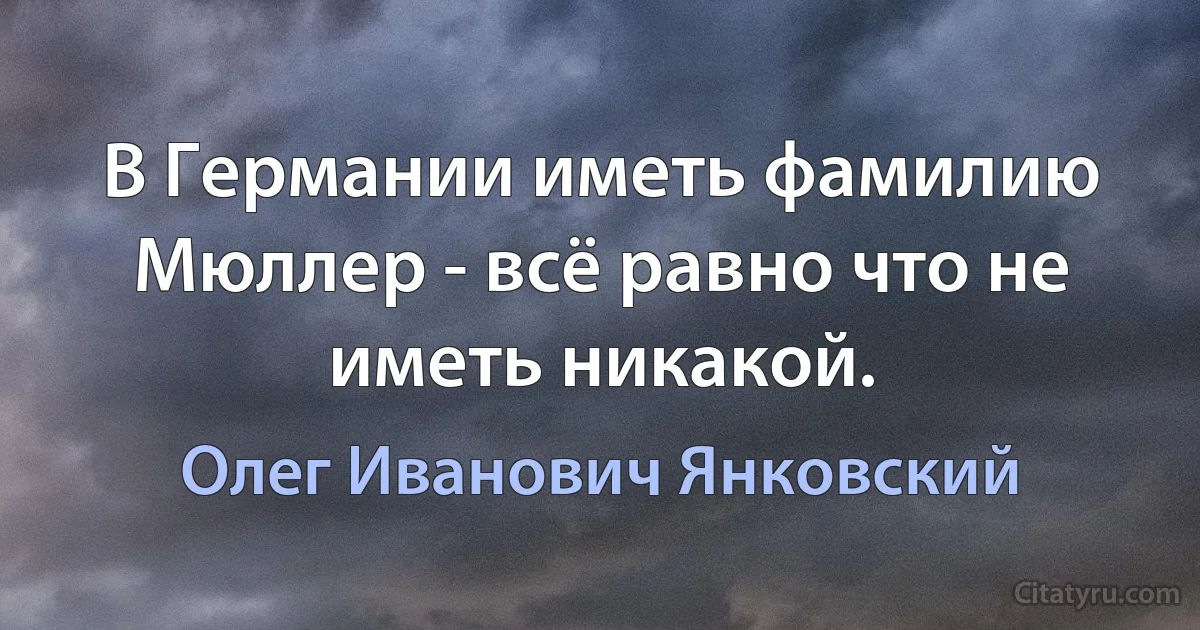 В Германии иметь фамилию Мюллер - всё равно что не иметь никакой. (Олег Иванович Янковский)