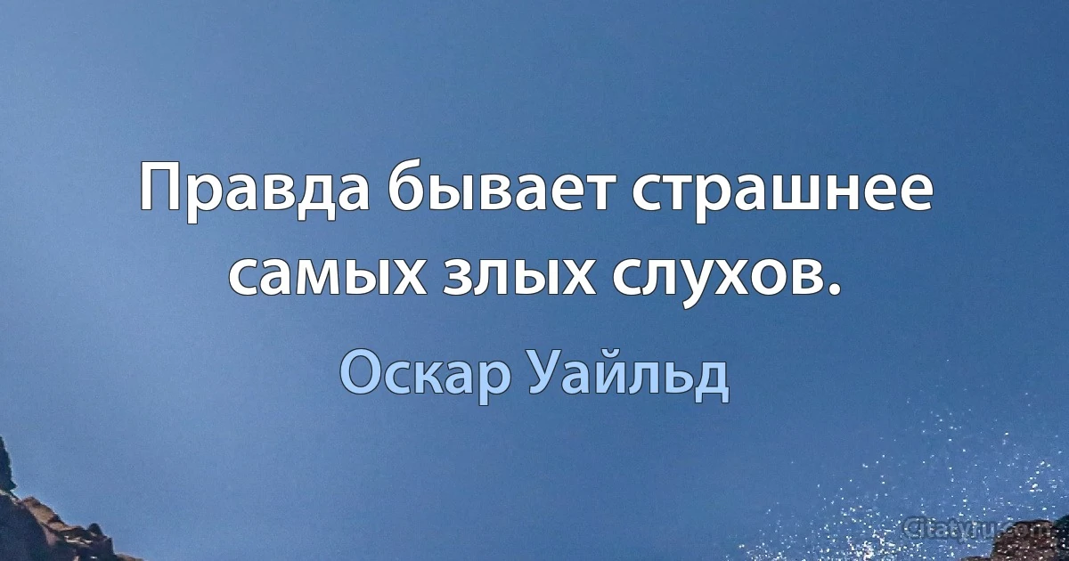 Правда бывает страшнее самых злых слухов. (Оскар Уайльд)