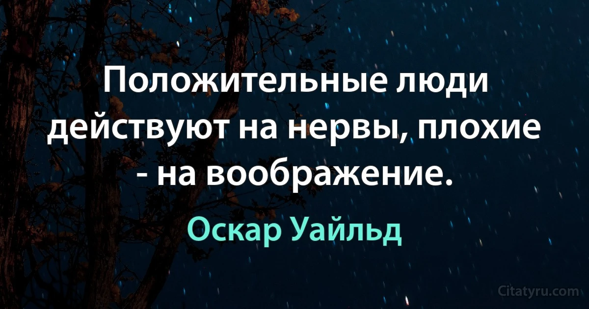 Положительные люди действуют на нервы, плохие - на воображение. (Оскар Уайльд)