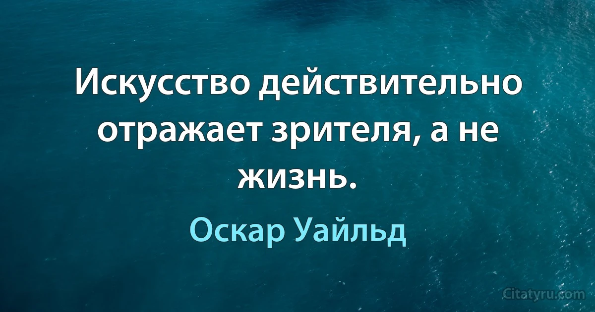 Искусство действительно отражает зрителя, а не жизнь. (Оскар Уайльд)