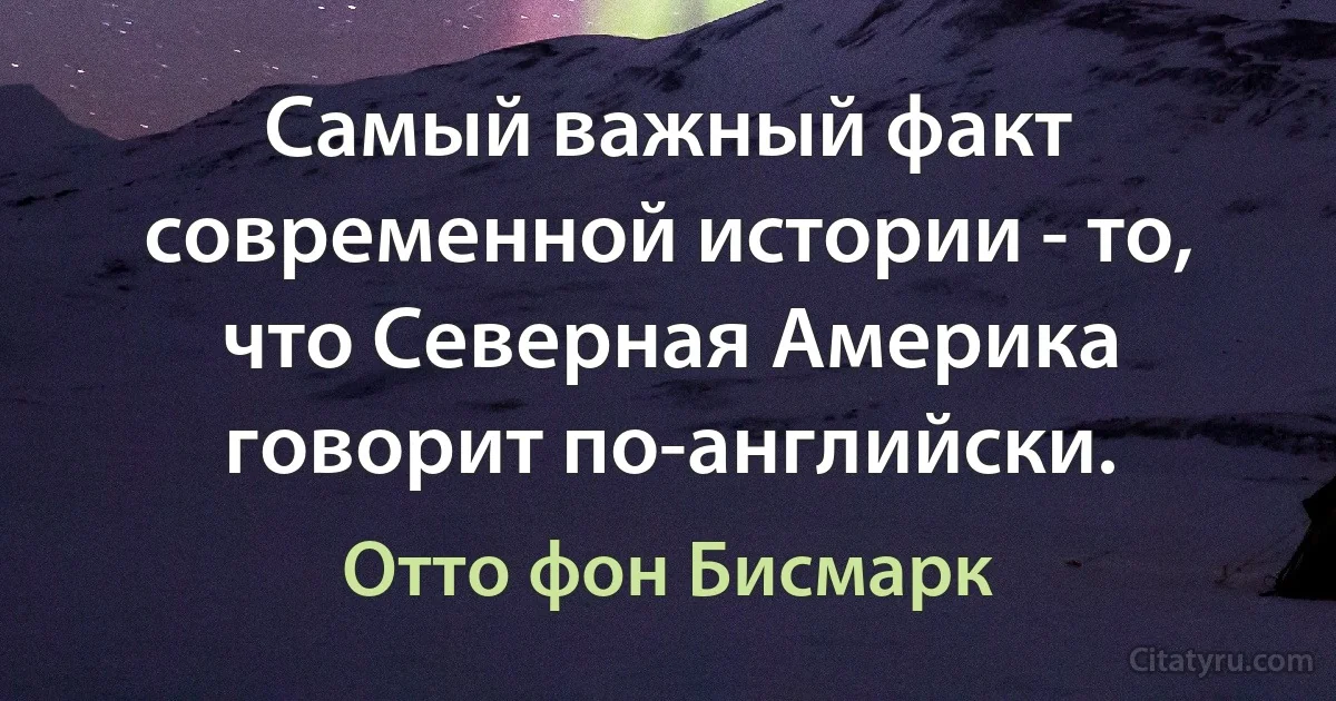 Самый важный факт современной истории - то, что Северная Америка говорит по-английски. (Отто фон Бисмарк)