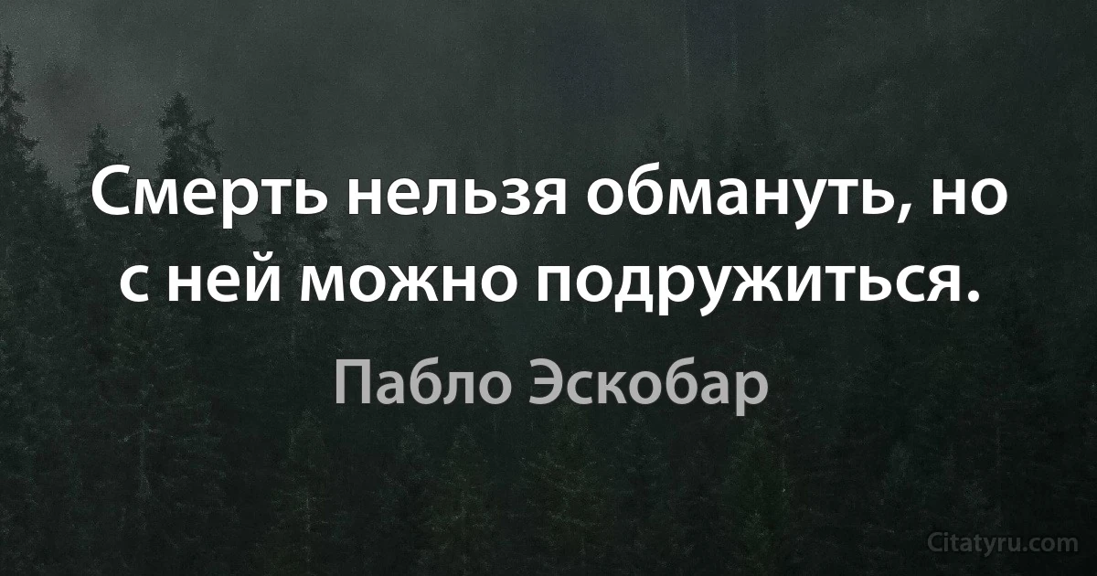 Смерть нельзя обмануть, но с ней можно подружиться. (Пабло Эскобар)