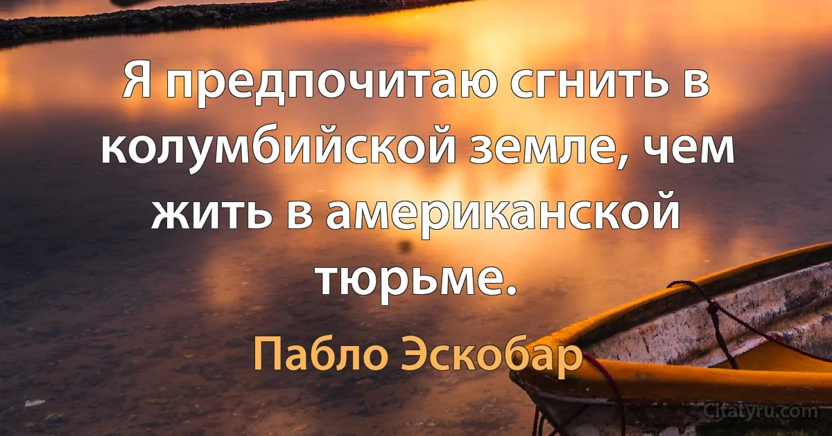 Я предпочитаю сгнить в колумбийской земле, чем жить в американской тюрьме. (Пабло Эскобар)