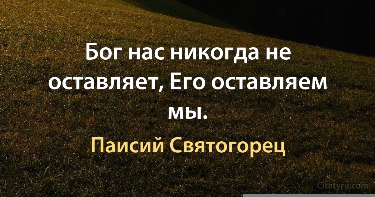 Бог нас никогда не оставляет, Его оставляем мы. (Паисий Святогорец)