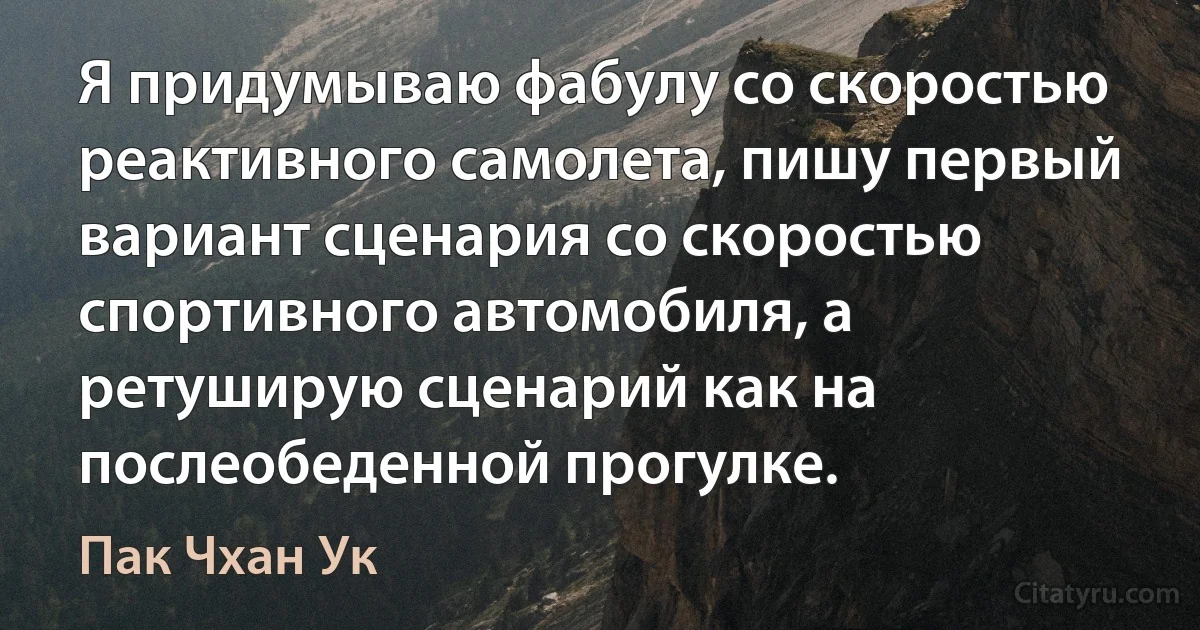 Я придумываю фабулу со скоростью реактивного самолета, пишу первый вариант сценария со скоростью спортивного автомобиля, а ретуширую сценарий как на послеобеденной прогулке. (Пак Чхан Ук)