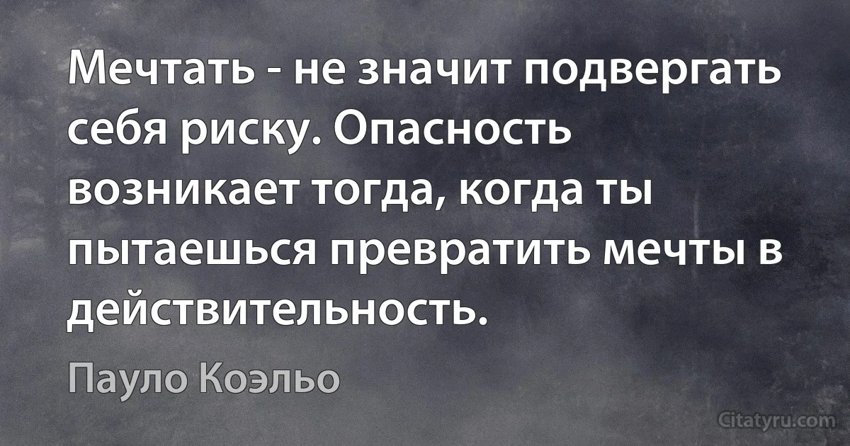 Мечтать - не значит подвергать себя риску. Опасность возникает тогда, когда ты пытаешься превратить мечты в действительность. (Пауло Коэльо)