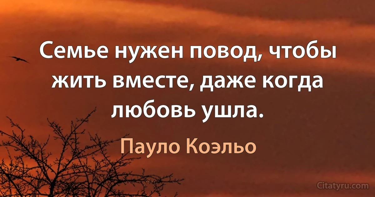 Семье нужен повод, чтобы жить вместе, даже когда любовь ушла. (Пауло Коэльо)