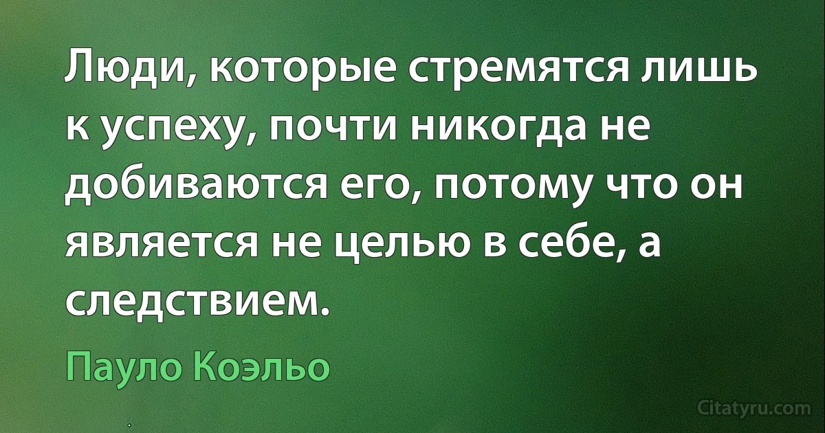 Люди, которые стремятся лишь к успеху, почти никогда не добиваются его, потому что он является не целью в себе, а следствием. (Пауло Коэльо)