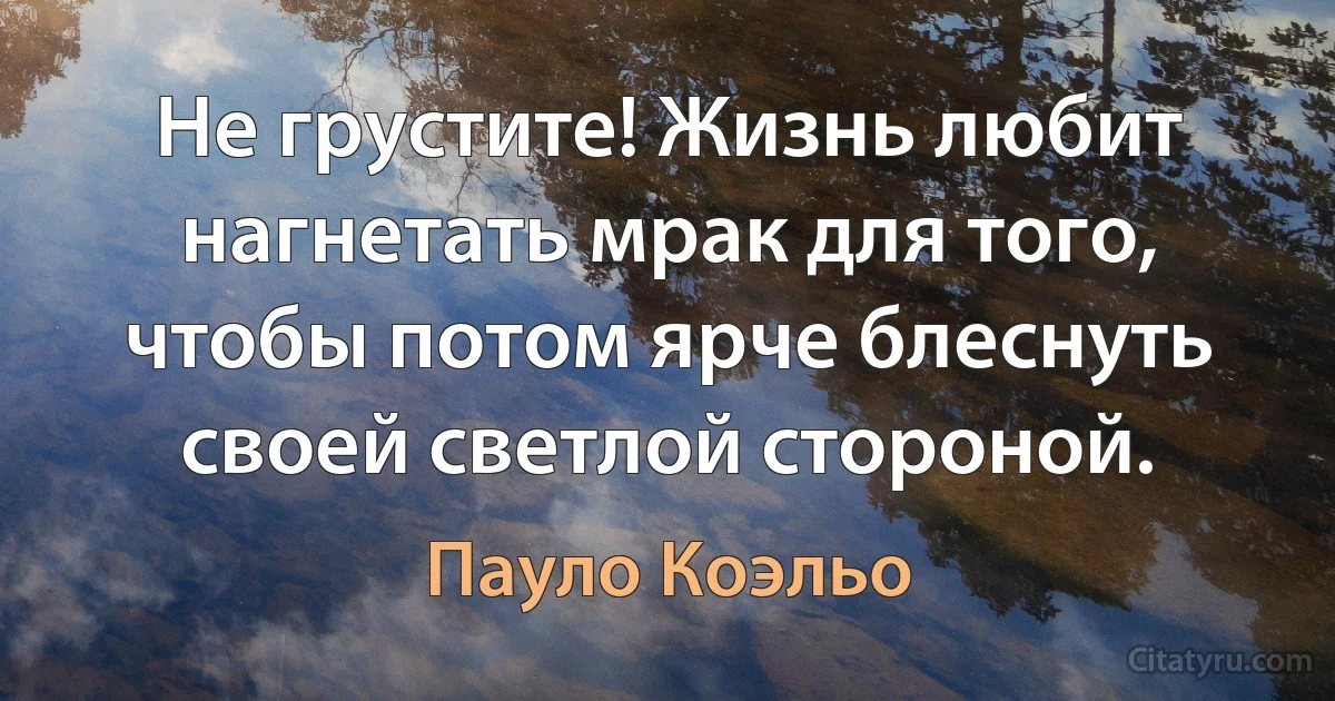 Не грустите! Жизнь любит нагнетать мрак для того, чтобы потом ярче блеснуть своей светлой стороной. (Пауло Коэльо)