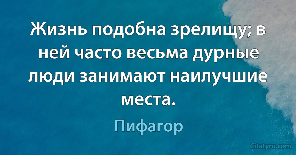 Жизнь подобна зрелищу; в ней часто весьма дурные люди занимают наилучшие места. (Пифагор)