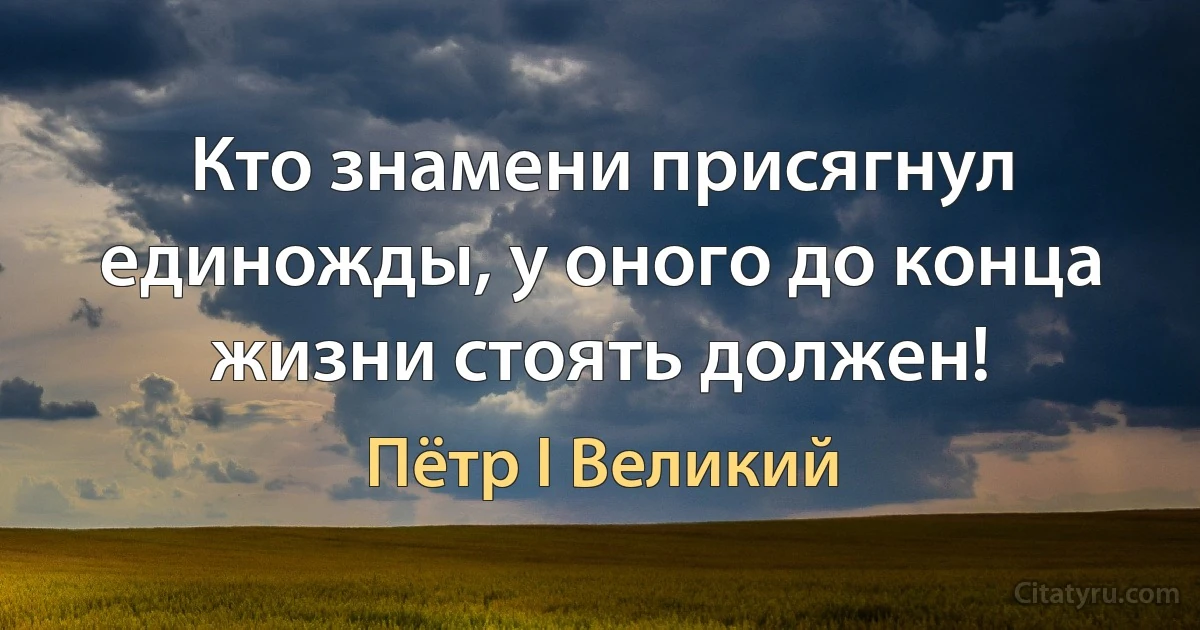 Кто знамени присягнул единожды, у оного до конца жизни стоять должен! (Пётр I Великий)