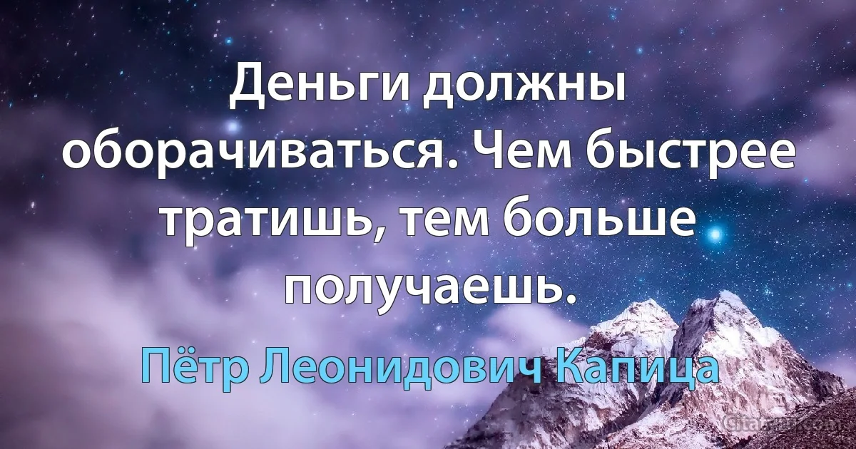 Деньги должны оборачиваться. Чем быстрее тратишь, тем больше получаешь. (Пётр Леонидович Капица)