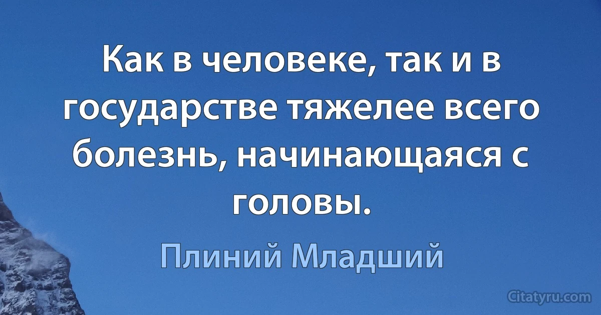 Как в человеке, так и в государстве тяжелее всего болезнь, начинающаяся с головы. (Плиний Младший)