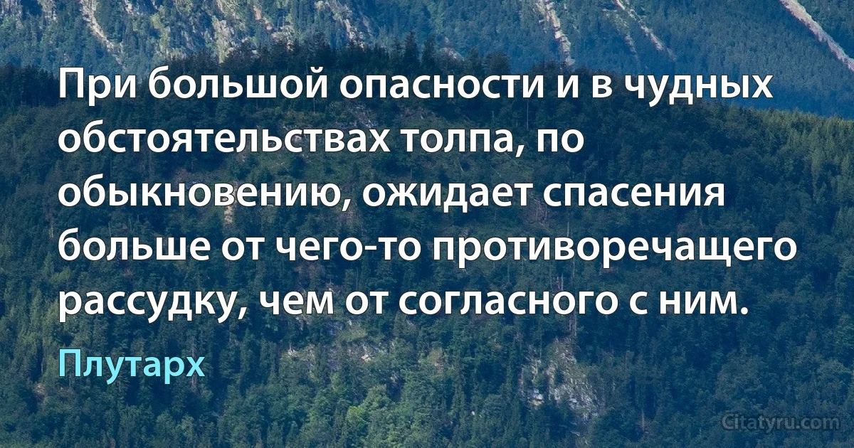 При большой опасности и в чудных обстоятельствах толпа, по обыкновению, ожидает спасения больше от чего-то противоречащего рассудку, чем от согласного с ним. (Плутарх)