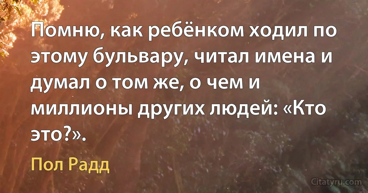 Помню, как ребёнком ходил по этому бульвару, читал имена и думал о том же, о чем и миллионы других людей: «Кто это?». (Пол Радд)