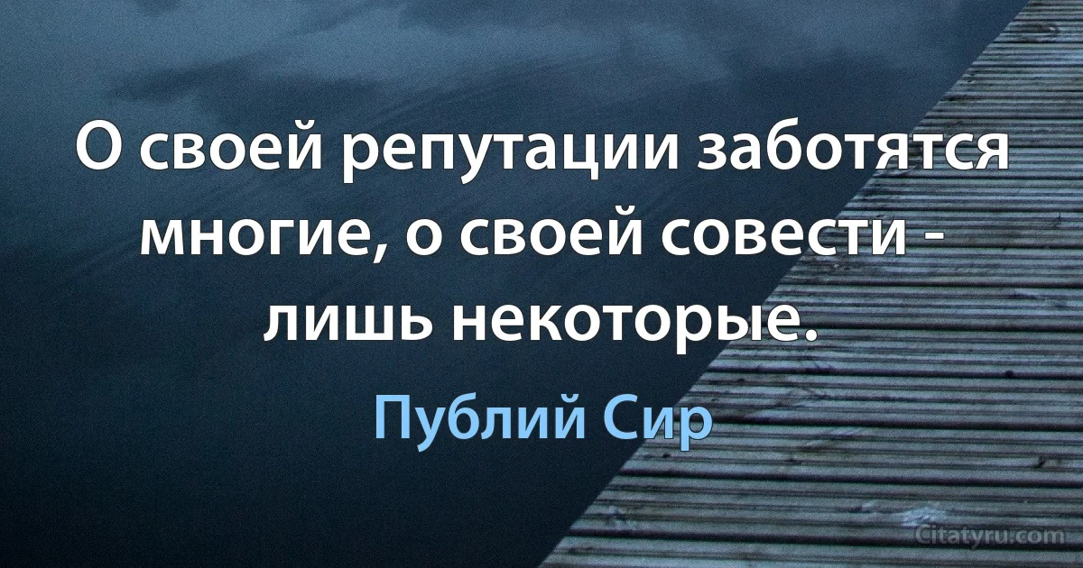 О своей репутации заботятся многие, о своей совести - лишь некоторые. (Публий Сир)