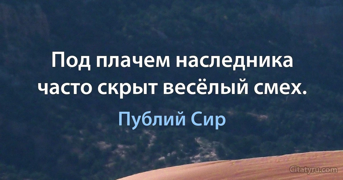 Под плачем наследника часто скрыт весёлый смех. (Публий Сир)