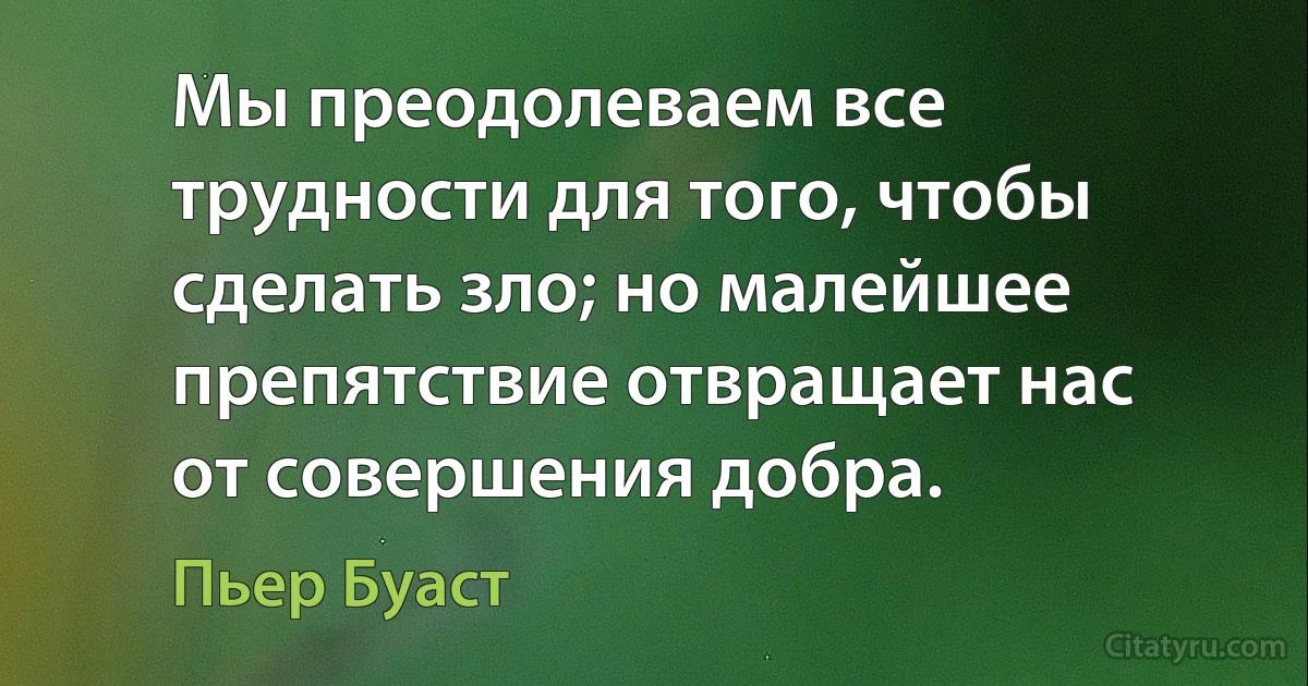 Мы преодолеваем все трудности для того, чтобы сделать зло; но малейшее препятствие отвращает нас от совершения добра. (Пьер Буаст)